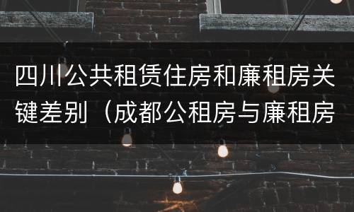 四川公共租赁住房和廉租房关键差别（成都公租房与廉租房的区别）