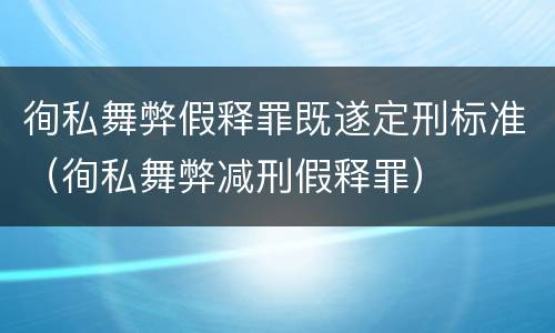 徇私舞弊假释罪既遂定刑标准（徇私舞弊减刑假释罪）