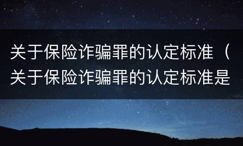 关于保险诈骗罪的认定标准（关于保险诈骗罪的认定标准是）
