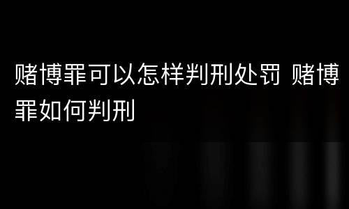 赌博罪可以怎样判刑处罚 赌博罪如何判刑