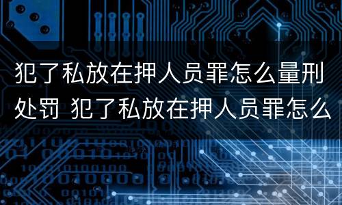 犯了私放在押人员罪怎么量刑处罚 犯了私放在押人员罪怎么量刑处罚标准