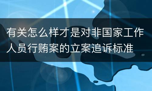 有关怎么样才是对非国家工作人员行贿案的立案追诉标准