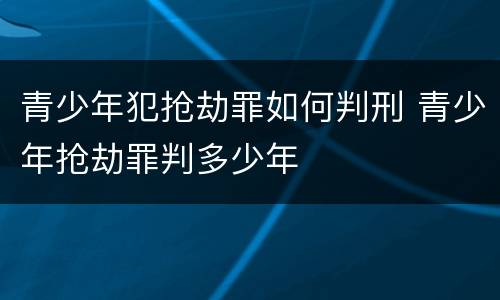 青少年犯抢劫罪如何判刑 青少年抢劫罪判多少年