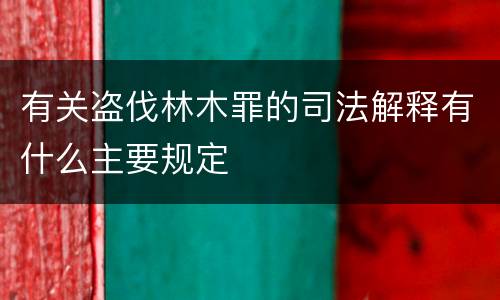 有关盗伐林木罪的司法解释有什么主要规定