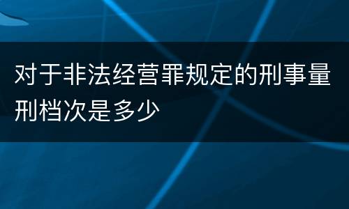 对于非法经营罪规定的刑事量刑档次是多少