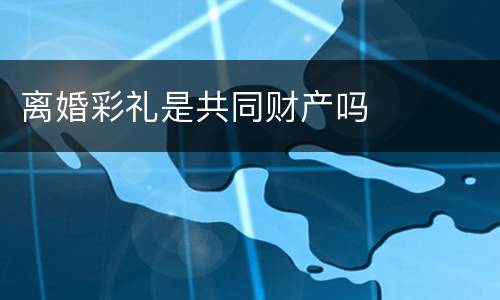 离婚彩礼是共同财产吗