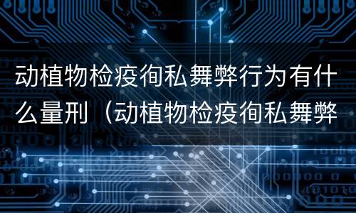 动植物检疫徇私舞弊行为有什么量刑（动植物检疫徇私舞弊罪犯罪主体）