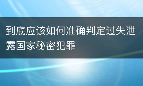 到底应该如何准确判定过失泄露国家秘密犯罪