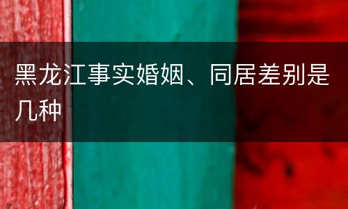 黑龙江事实婚姻、同居差别是几种