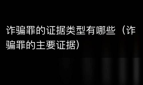 诈骗罪的证据类型有哪些（诈骗罪的主要证据）