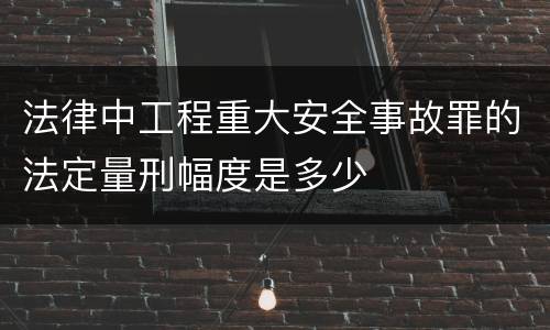 法律中工程重大安全事故罪的法定量刑幅度是多少