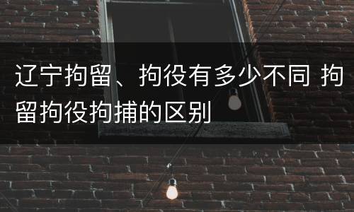 辽宁拘留、拘役有多少不同 拘留拘役拘捕的区别