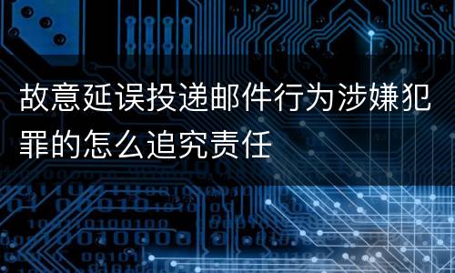 故意延误投递邮件行为涉嫌犯罪的怎么追究责任