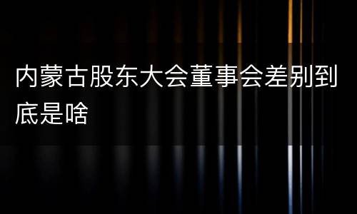 内蒙古股东大会董事会差别到底是啥