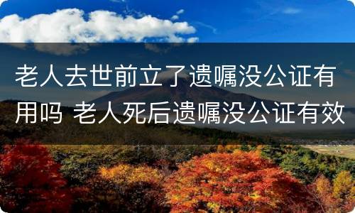 老人去世前立了遗嘱没公证有用吗 老人死后遗嘱没公证有效吗