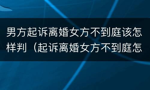 男方起诉离婚女方不到庭该怎样判（起诉离婚女方不到庭怎么办）
