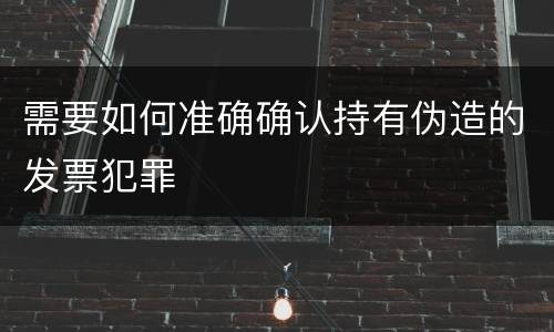 需要如何准确确认持有伪造的发票犯罪