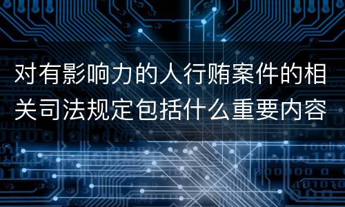 对有影响力的人行贿案件的相关司法规定包括什么重要内容