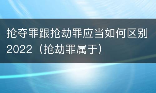 抢夺罪跟抢劫罪应当如何区别2022（抢劫罪属于）