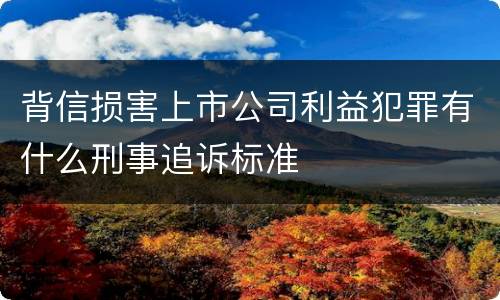 背信损害上市公司利益犯罪有什么刑事追诉标准