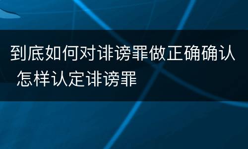 到底如何对诽谤罪做正确确认 怎样认定诽谤罪