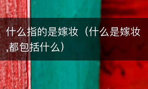 什么指的是嫁妆（什么是嫁妆,都包括什么）