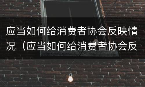应当如何给消费者协会反映情况（应当如何给消费者协会反映情况进行投诉）