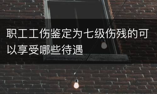 职工工伤鉴定为七级伤残的可以享受哪些待遇