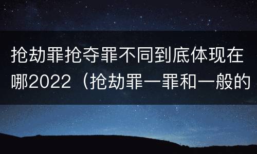 抢劫罪抢夺罪不同到底体现在哪2022（抢劫罪一罪和一般的抢劫罪）