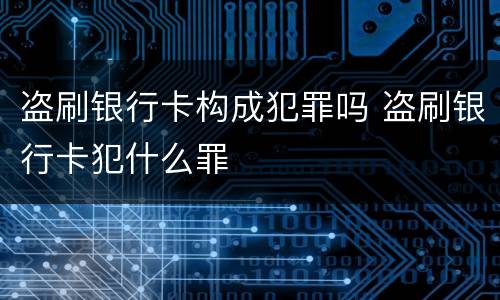 盗刷银行卡构成犯罪吗 盗刷银行卡犯什么罪