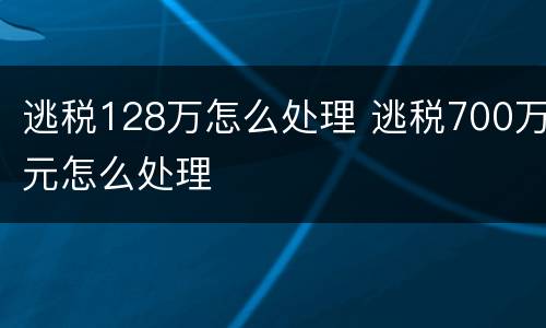 逃税128万怎么处理 逃税700万元怎么处理