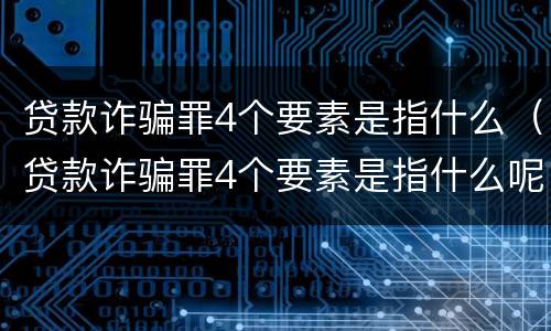 贷款诈骗罪4个要素是指什么（贷款诈骗罪4个要素是指什么呢）