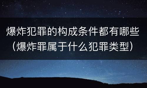爆炸犯罪的构成条件都有哪些（爆炸罪属于什么犯罪类型）
