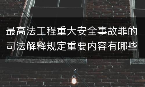 最高法工程重大安全事故罪的司法解释规定重要内容有哪些