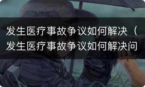 发生医疗事故争议如何解决（发生医疗事故争议如何解决问题）
