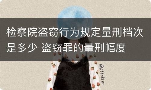 检察院盗窃行为规定量刑档次是多少 盗窃罪的量刑幅度