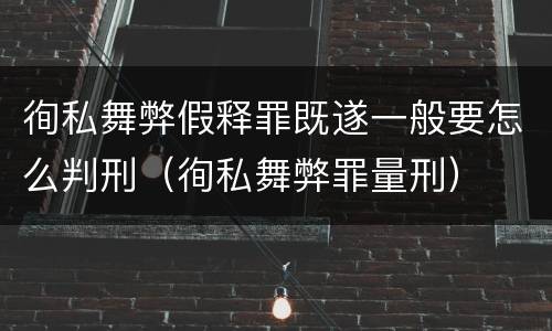 徇私舞弊假释罪既遂一般要怎么判刑（徇私舞弊罪量刑）