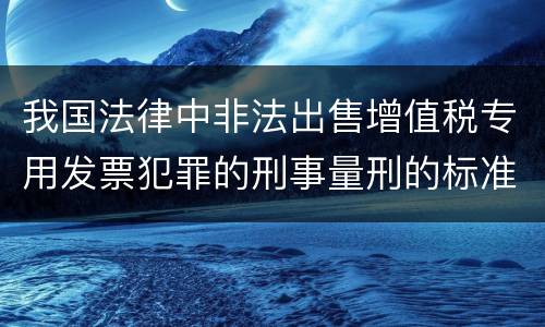 我国法律中非法出售增值税专用发票犯罪的刑事量刑的标准