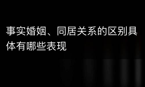 事实婚姻、同居关系的区别具体有哪些表现