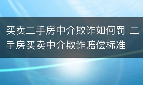 买卖二手房中介欺诈如何罚 二手房买卖中介欺诈赔偿标准