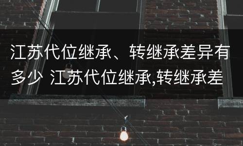 江苏代位继承、转继承差异有多少 江苏代位继承,转继承差异有多少