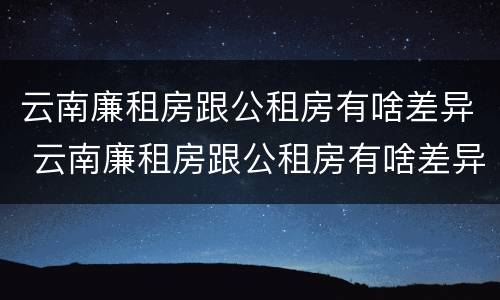 云南廉租房跟公租房有啥差异 云南廉租房跟公租房有啥差异嘛