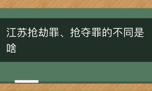 江苏抢劫罪、抢夺罪的不同是啥