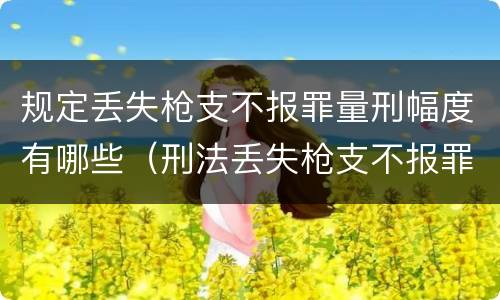 规定丢失枪支不报罪量刑幅度有哪些（刑法丢失枪支不报罪）