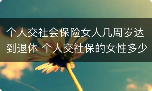 个人交社会保险女人几周岁达到退休 个人交社保的女性多少岁可以退休
