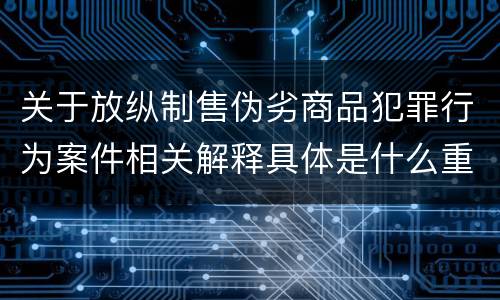 关于放纵制售伪劣商品犯罪行为案件相关解释具体是什么重要规定