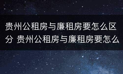 贵州公租房与廉租房要怎么区分 贵州公租房与廉租房要怎么区分呢