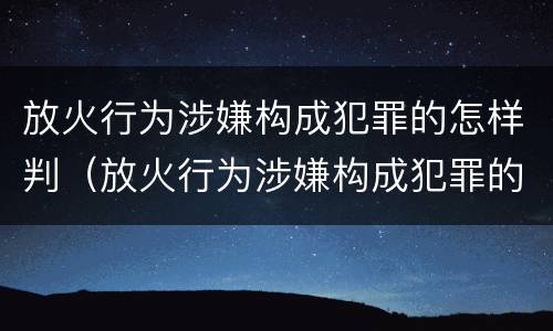 放火行为涉嫌构成犯罪的怎样判（放火行为涉嫌构成犯罪的怎样判决）
