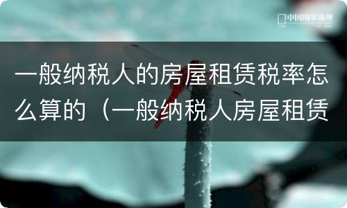 一般纳税人的房屋租赁税率怎么算的（一般纳税人房屋租赁的税率是多少）