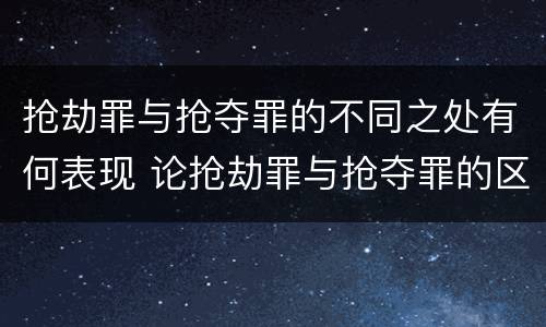 抢劫罪与抢夺罪的不同之处有何表现 论抢劫罪与抢夺罪的区别